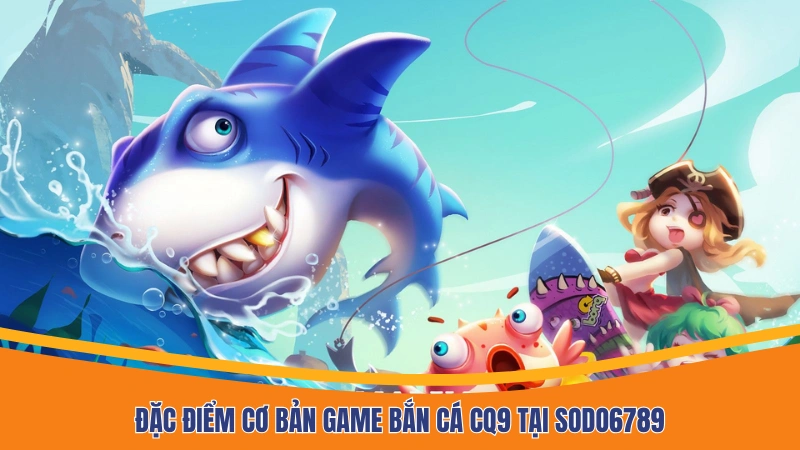Đặc điểm cơ bản game bắn cá CQ9 tại Sodo6789 Đặc điểm cơ bản game bắn cá CQ9 tại Sodo6789