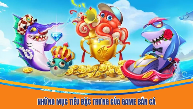 Những mục tiêu đặc trưng của game bắn cá Những mục tiêu đặc trưng của game bắn cá